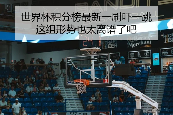 世界杯积分榜最新一刷吓一跳 这组形势也太离谱了吧