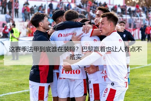这赛季法甲到底谁在装睡？巴黎赢着也让人有点不踏实