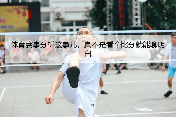 体育赛事分析这事儿，真不是看个比分就能聊明白