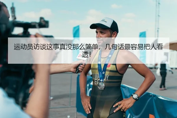 运动员访谈这事真没那么简单，几句话最容易把人看透！