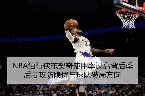 NBA独行侠东契奇使用率过高背后季后赛攻防隐忧与球队破局方向