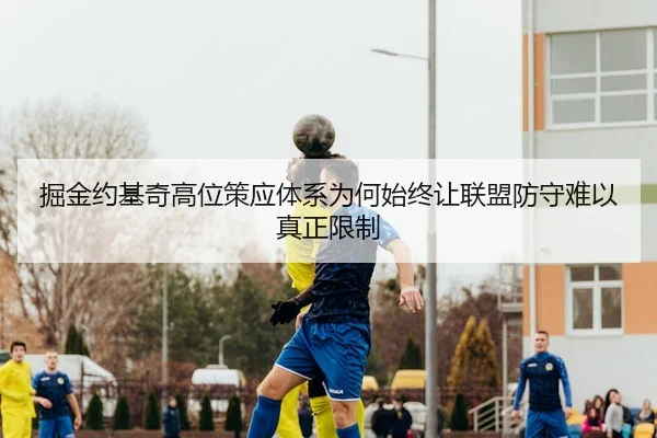 掘金约基奇高位策应体系为何始终让联盟防守难以真正限制