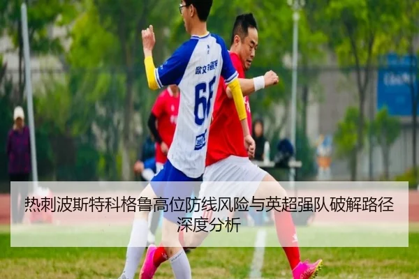 热刺波斯特科格鲁高位防线风险与英超强队破解路径深度分析