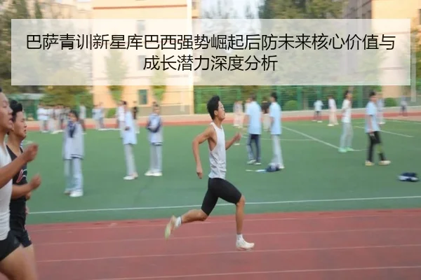 巴萨青训新星库巴西强势崛起后防未来核心价值与成长潜力深度分析