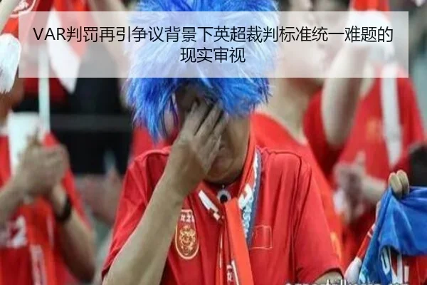 VAR判罚再引争议背景下英超裁判标准统一难题的现实审视