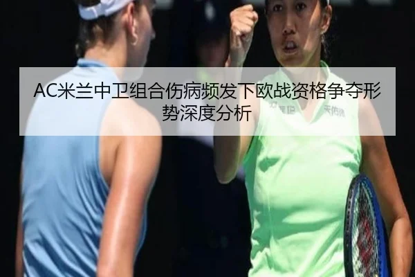 AC米兰中卫组合伤病频发下欧战资格争夺形势深度分析