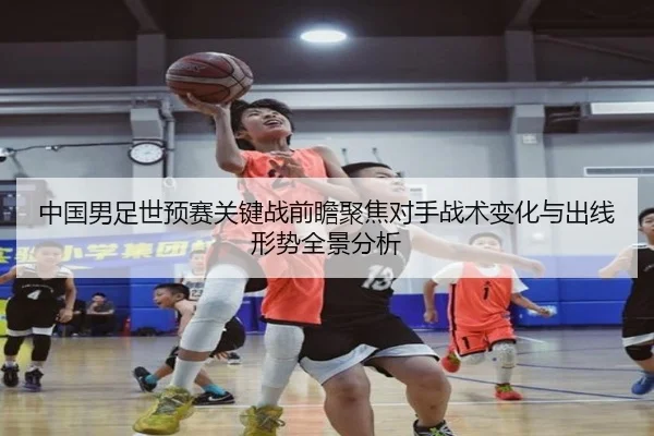 中国男足世预赛关键战前瞻聚焦对手战术变化与出线形势全景分析