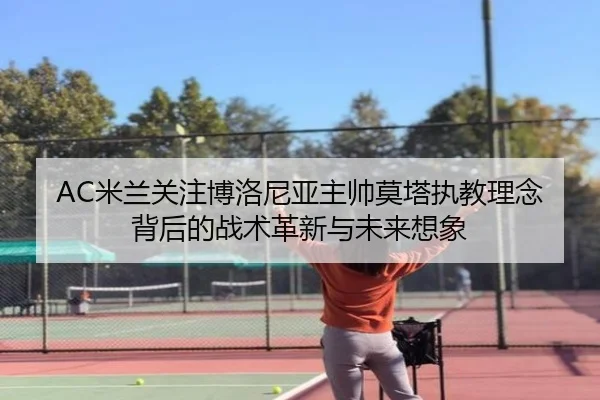 AC米兰关注博洛尼亚主帅莫塔执教理念背后的战术革新与未来想象