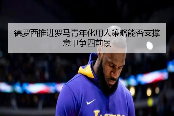 德罗西推进罗马青年化用人策略能否支撑意甲争四前景