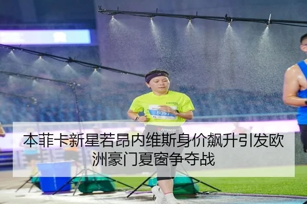 本菲卡新星若昂内维斯身价飙升引发欧洲豪门夏窗争夺战