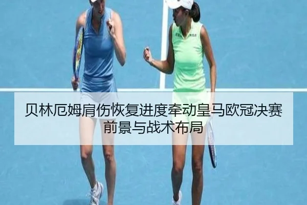 贝林厄姆肩伤恢复进度牵动皇马欧冠决赛前景与战术布局