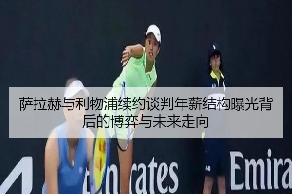 萨拉赫与利物浦续约谈判年薪结构曝光背后的博弈与未来走向
