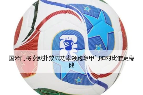 国米门将索默扑救成功率领跑意甲门神对比谁更稳健