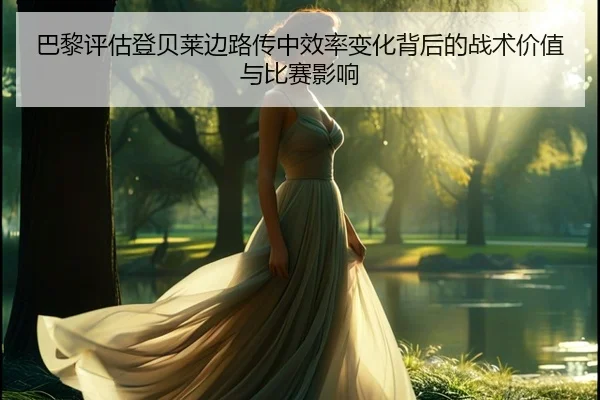 巴黎评估登贝莱边路传中效率变化背后的战术价值与比赛影响