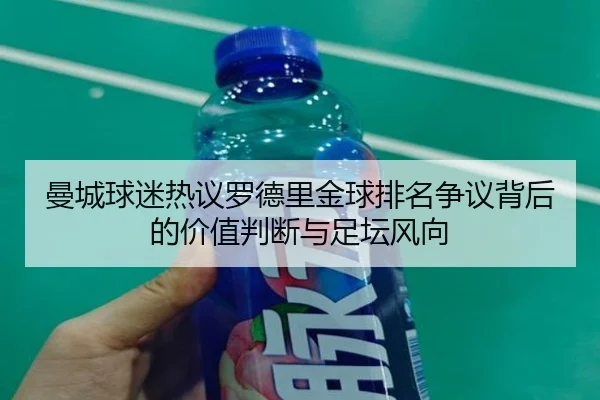 曼城球迷热议罗德里金球排名争议背后的价值判断与足坛风向