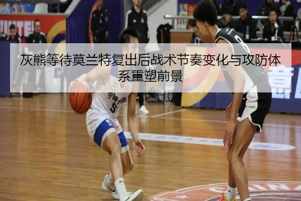 灰熊等待莫兰特复出后战术节奏变化与攻防体系重塑前景