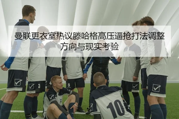 曼联更衣室热议滕哈格高压逼抢打法调整方向与现实考验
