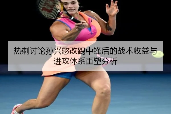 热刺讨论孙兴慜改踢中锋后的战术收益与进攻体系重塑分析