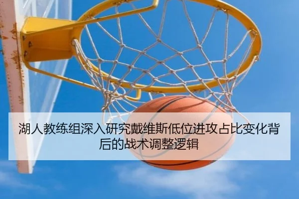 湖人教练组深入研究戴维斯低位进攻占比变化背后的战术调整逻辑
