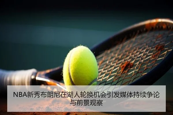 NBA新秀布朗尼在湖人轮换机会引发媒体持续争论与前景观察