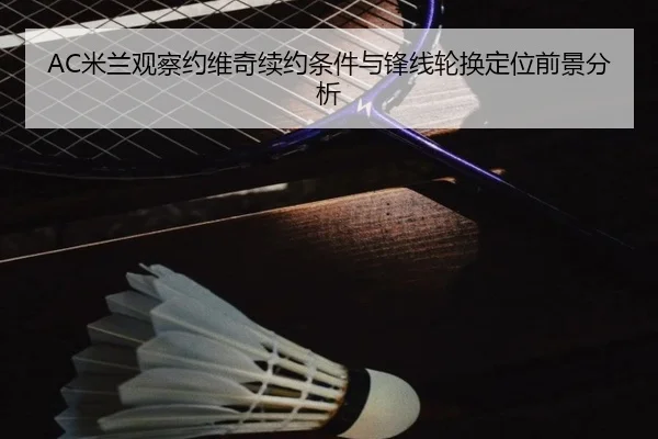 AC米兰观察约维奇续约条件与锋线轮换定位前景分析