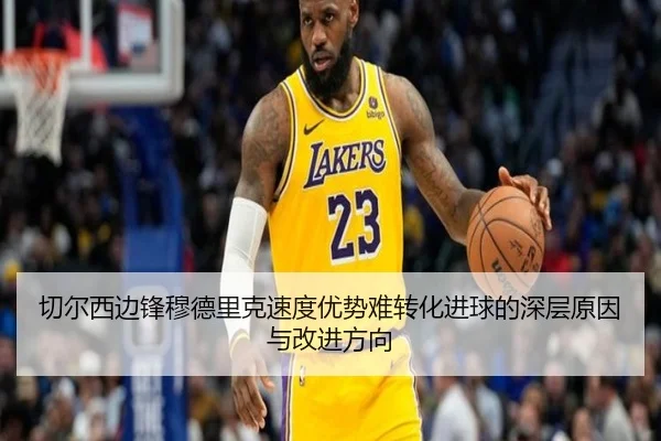 切尔西边锋穆德里克速度优势难转化进球的深层原因与改进方向