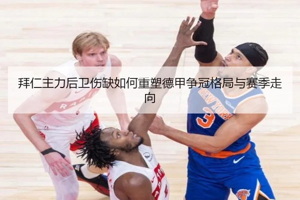 拜仁主力后卫伤缺如何重塑德甲争冠格局与赛季走向