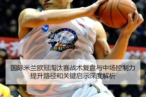国际米兰欧冠淘汰赛战术复盘与中场控制力提升路径和关键启示深度解析