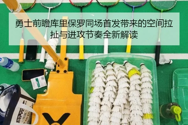 勇士前瞻库里保罗同场首发带来的空间拉扯与进攻节奏全新解读