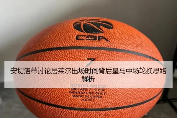 安切洛蒂讨论居莱尔出场时间背后皇马中场轮换思路解析