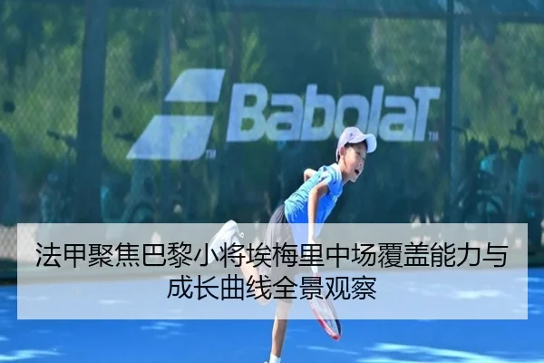法甲聚焦巴黎小将埃梅里中场覆盖能力与成长曲线全景观察