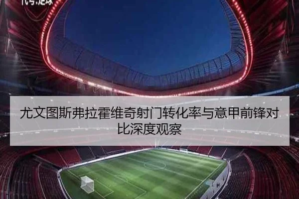 尤文图斯弗拉霍维奇射门转化率与意甲前锋对比深度观察