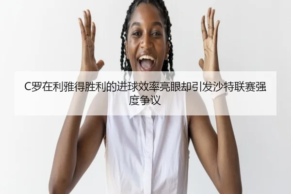 C罗在利雅得胜利的进球效率亮眼却引发沙特联赛强度争议