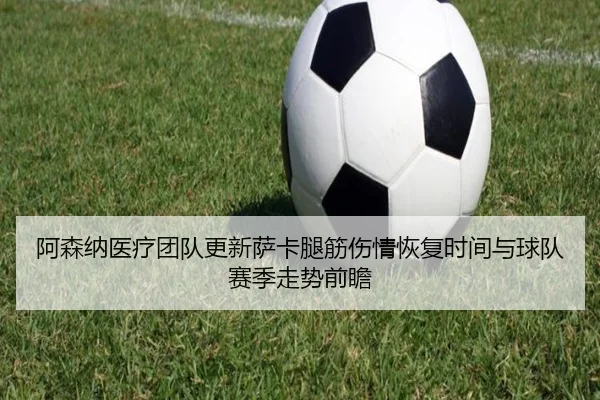 阿森纳医疗团队更新萨卡腿筋伤情恢复时间与球队赛季走势前瞻