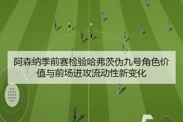 阿森纳季前赛检验哈弗茨伪九号角色价值与前场进攻流动性新变化