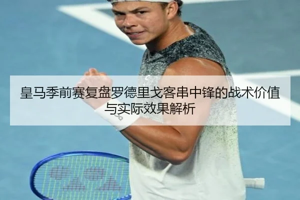 皇马季前赛复盘罗德里戈客串中锋的战术价值与实际效果解析