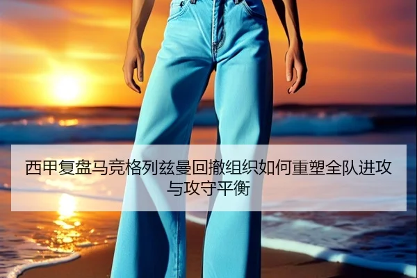 西甲复盘马竞格列兹曼回撤组织如何重塑全队进攻与攻守平衡
