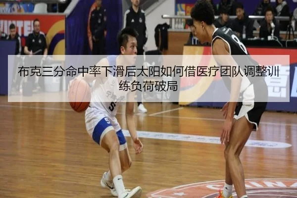 布克三分命中率下滑后太阳如何借医疗团队调整训练负荷破局