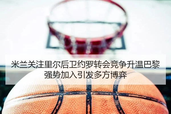 米兰关注里尔后卫约罗转会竞争升温巴黎强势加入引发多方博弈