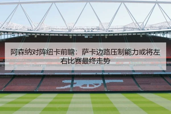 阿森纳对阵纽卡前瞻：萨卡边路压制能力或将左右比赛最终走势