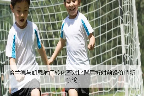 哈兰德与凯恩射门转化率对比背后折射前锋价值新争论
