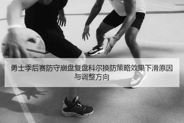 勇士季后赛防守崩盘复盘科尔换防策略效果下滑原因与调整方向