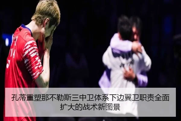 孔蒂重塑那不勒斯三中卫体系下边翼卫职责全面扩大的战术新图景