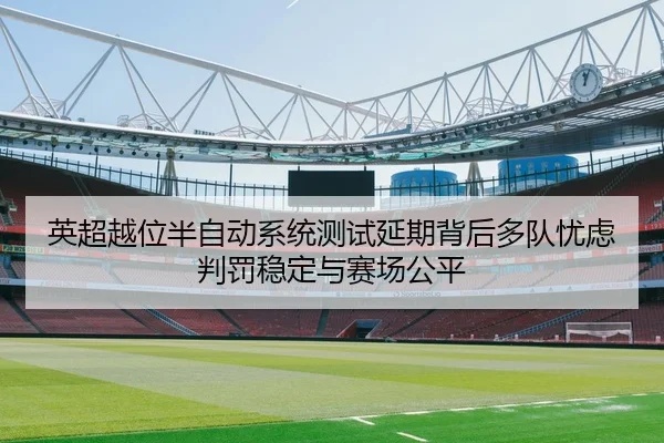 英超越位半自动系统测试延期背后多队忧虑判罚稳定与赛场公平