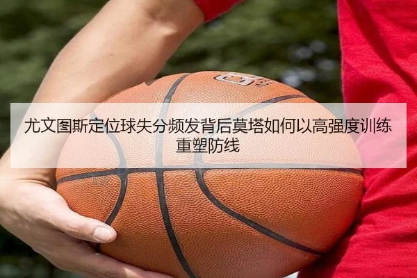 尤文图斯定位球失分频发背后莫塔如何以高强度训练重塑防线
