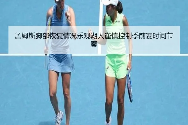 詹姆斯脚部恢复情况乐观湖人谨慎控制季前赛时间节奏