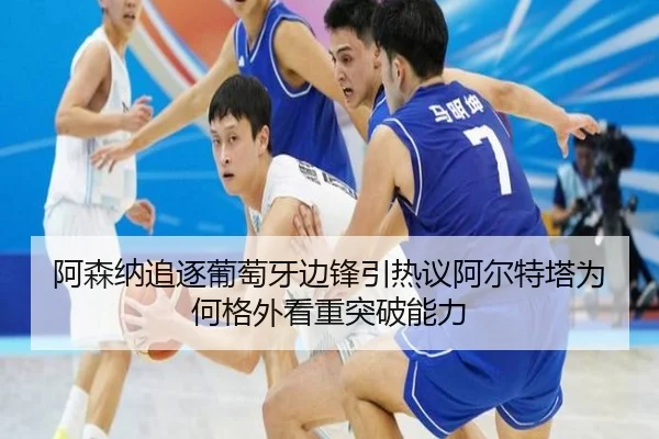 阿森纳追逐葡萄牙边锋引热议阿尔特塔为何格外看重突破能力